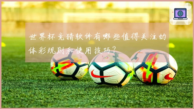 世界杯竞猜软件有哪些值得关注的体彩规则和使用技巧？