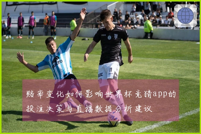 赔率变化如何影响世界杯竞猜app的投注决策与直播数据分析建议