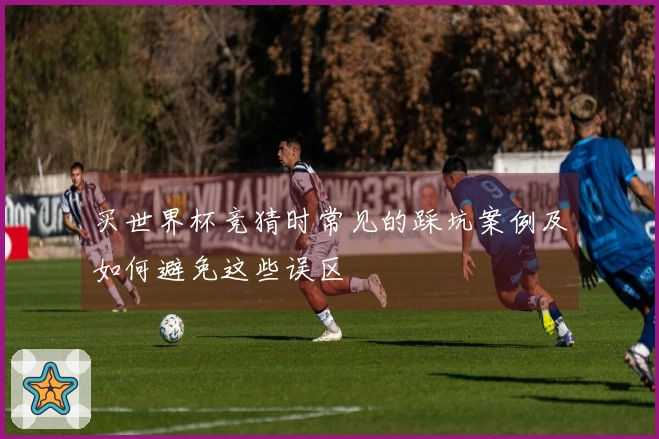 买世界杯竞猜时常见的踩坑案例及如何避免这些误区