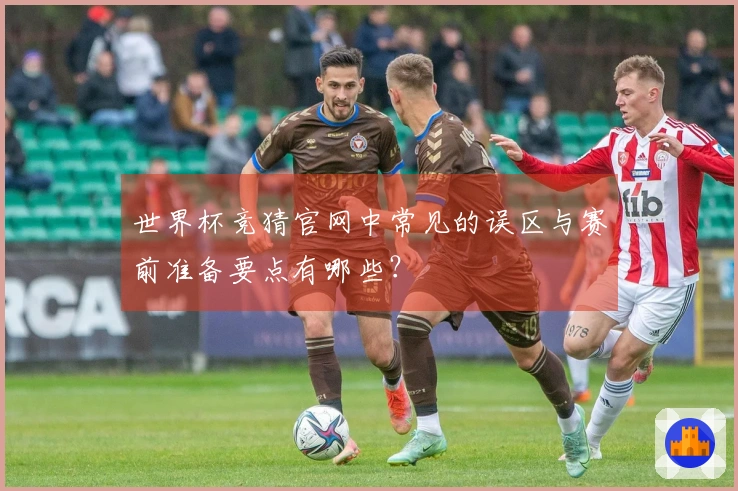 世界杯竞猜官网中常见的误区与赛前准备要点有哪些？