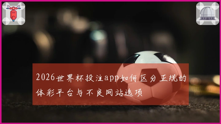 2026世界杯投注app如何区分正规的体彩平台与不良网站选项