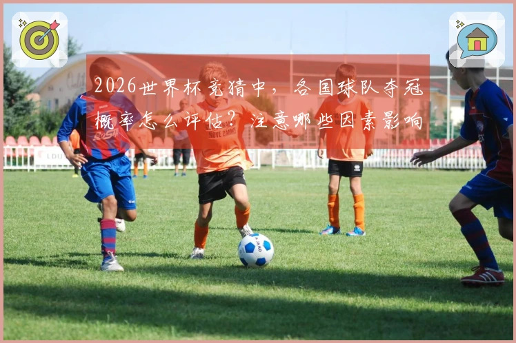 2026世界杯竞猜中，各国球队夺冠概率怎么评估？注意哪些因素影响？