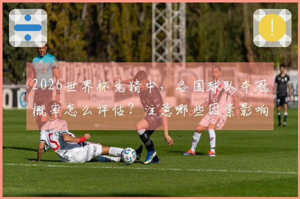 2026世界杯竞猜中，各国球队夺冠概率怎么评估？注意哪些因素影响？