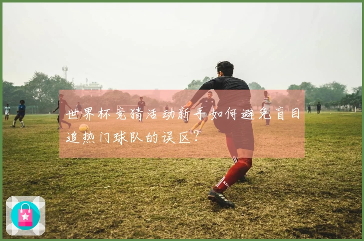 世界杯竞猜活动新手如何避免盲目追热门球队的误区?