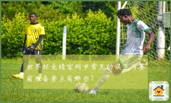 世界杯竞猜官网中常见的误区与赛前准备要点有哪些？
