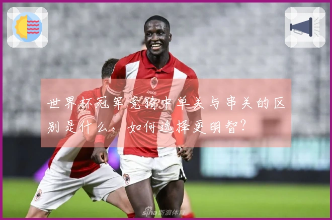 世界杯冠军竞猜中单关与串关的区别是什么，如何选择更明智？